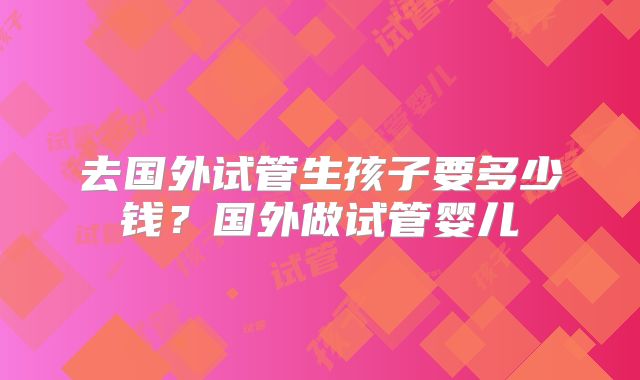 去国外试管生孩子要多少钱？国外做试管婴儿