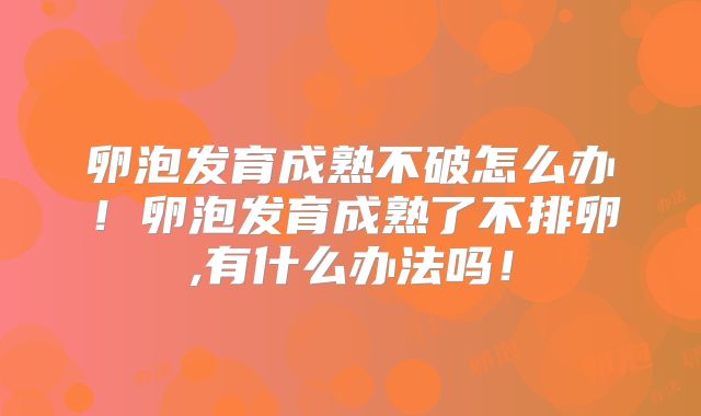 卵泡发育成熟不破怎么办！卵泡发育成熟了不排卵,有什么办法吗！