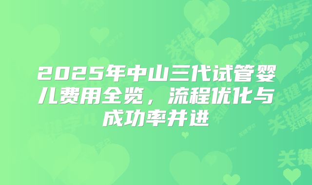 2025年中山三代试管婴儿费用全览，流程优化与成功率并进
