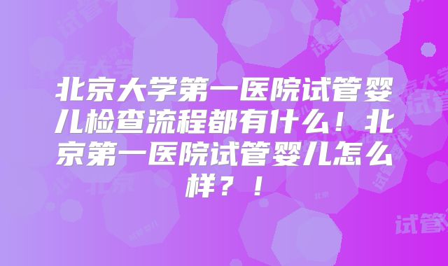 北京大学第一医院试管婴儿检查流程都有什么！北京第一医院试管婴儿怎么样？！