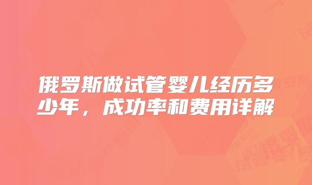 俄罗斯做试管婴儿经历多少年，成功率和费用详解