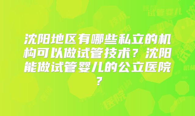 沈阳地区有哪些私立的机构可以做试管技术？沈阳能做试管婴儿的公立医院？