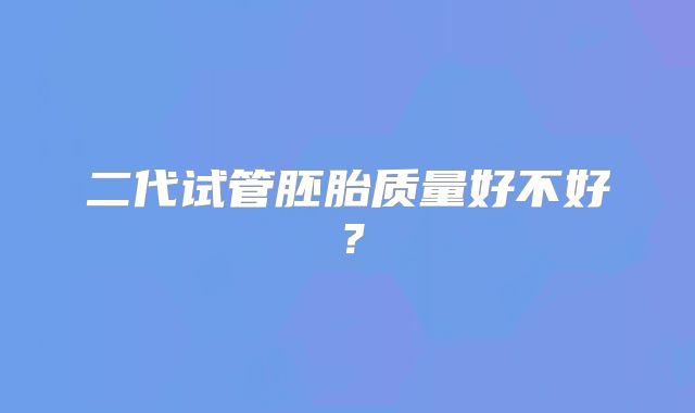二代试管胚胎质量好不好？