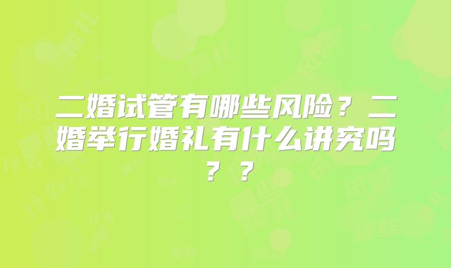 二婚试管有哪些风险?二婚举行婚礼有什么讲究吗??