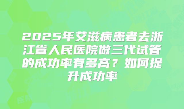 2025年艾滋病患者去浙江省人民医院做三代试管的成功率有多高?如何提升成功率