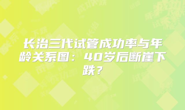 长治三代试管成功率与年龄关系图：40岁后断崖下跌？