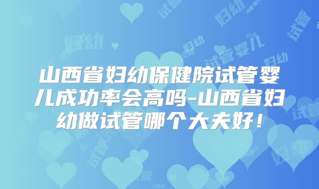 山西省妇幼保健院试管婴儿成功率会高吗-山西省妇幼做试管哪个大夫好!