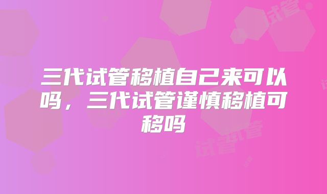 三代试管移植自己来可以吗,三代试管谨慎移植可移吗