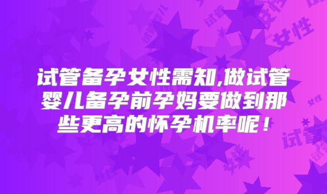 试管备孕女性需知,做试管婴儿备孕前孕妈要做到那些更高的怀孕机率呢!
