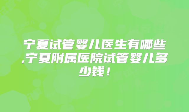 宁夏试管婴儿医生有哪些,宁夏附属医院试管婴儿多少钱!