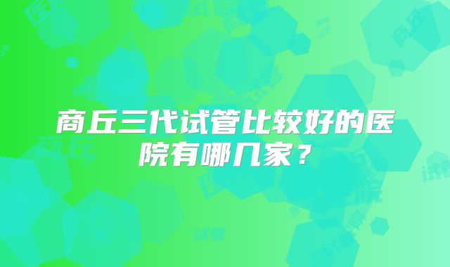 商丘三代试管比较好的医院有哪几家？