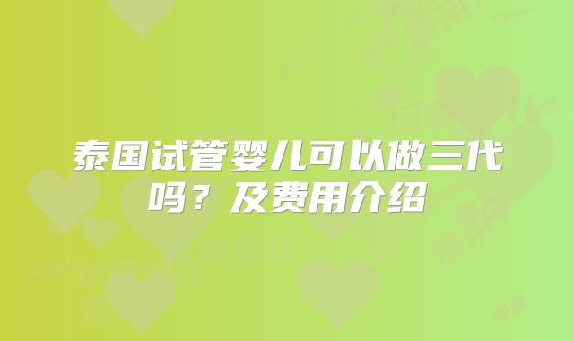 泰国试管婴儿可以做三代吗？及费用介绍