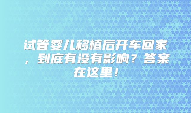 试管婴儿移植后开车回家,到底有没有影响?答案在这里!