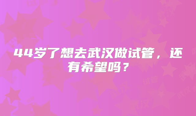 44岁了想去武汉做试管,还有希望吗?