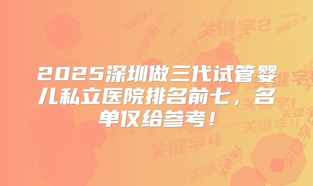 2025深圳做三代试管婴儿私立医院排名前七,名单仅给参考!