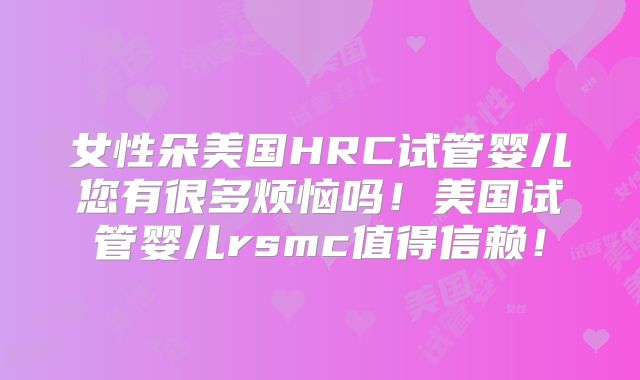 女性朵美国HRC试管婴儿您有很多烦恼吗！美国试管婴儿rsmc值得信赖！