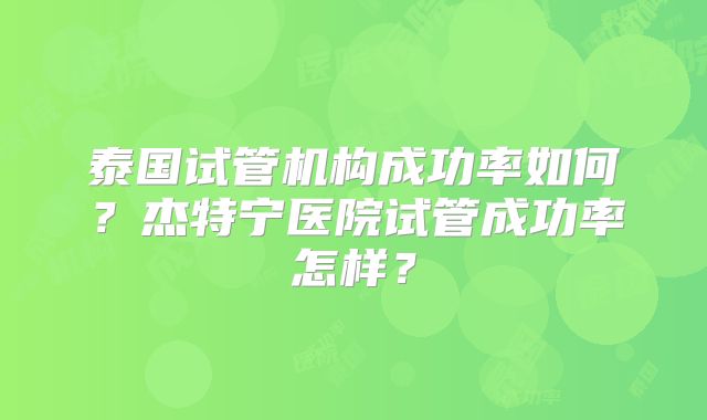 泰国试管机构成功率如何？杰特宁医院试管成功率怎样？