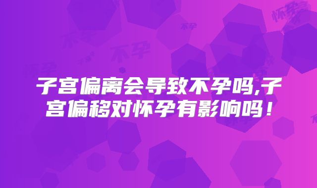 子宫偏离会导致不孕吗,子宫偏移对怀孕有影响吗！