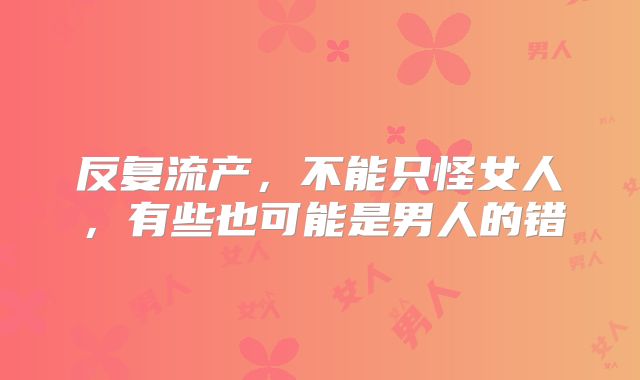 反复流产，不能只怪女人，有些也可能是男人的错