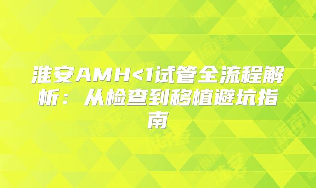 淮安AMH<1试管全流程解析：从检查到移植避坑指南