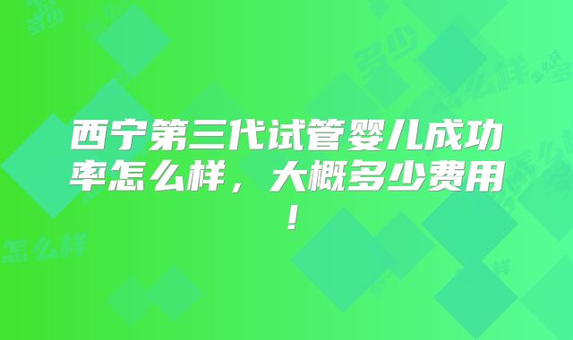 西宁第三代试管婴儿成功率怎么样，大概多少费用！