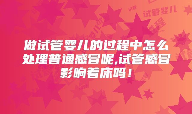 做试管婴儿的过程中怎么处理普通感冒呢,试管感冒影响着床吗！