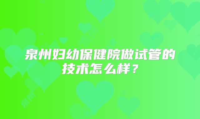 泉州妇幼保健院做试管的技术怎么样？
