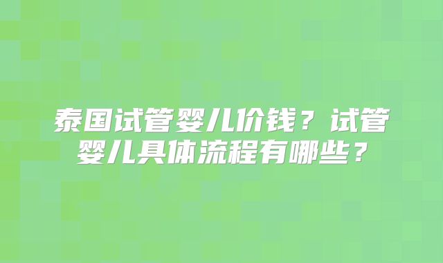 泰国试管婴儿价钱?试管婴儿具体流程有哪些?