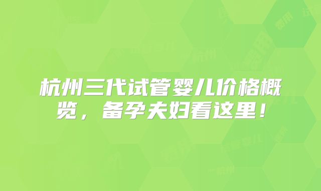 杭州三代试管婴儿价格概览,备孕夫妇看这里!