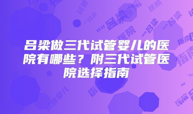 吕梁做三代试管婴儿的医院有哪些？附三代试管医院选择指南