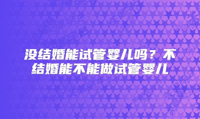 没结婚能试管婴儿吗?不结婚能不能做试管婴儿