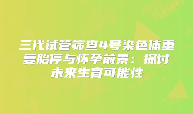 三代试管筛查4号染色体重复胎停与怀孕前景：探讨未来生育可能性
