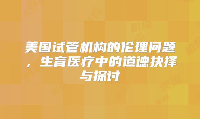 美国试管机构的伦理问题，生育医疗中的道德抉择与探讨