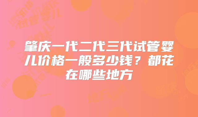 肇庆一代二代三代试管婴儿价格一般多少钱?都花在哪些地方