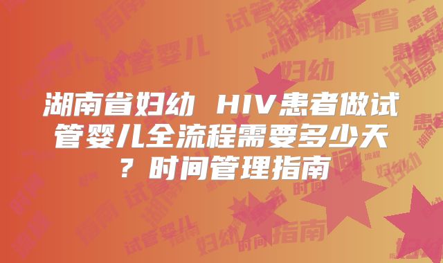 湖南省妇幼 HIV患者做试管婴儿全流程需要多少天?时间管理指南