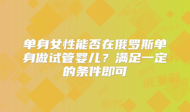 单身女性能否在俄罗斯单身做试管婴儿？满足一定的条件即可