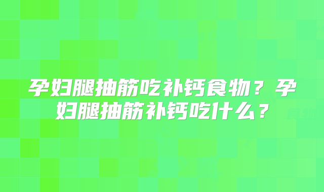 孕妇腿抽筋吃补钙食物？孕妇腿抽筋补钙吃什么？
