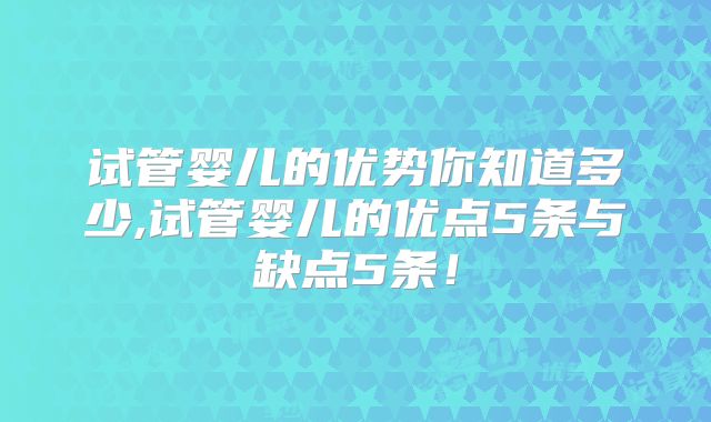 试管婴儿的优势你知道多少,试管婴儿的优点5条与缺点5条!