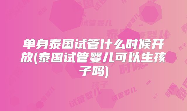 单身泰国试管什么时候开放(泰国试管婴儿可以生孩子吗)