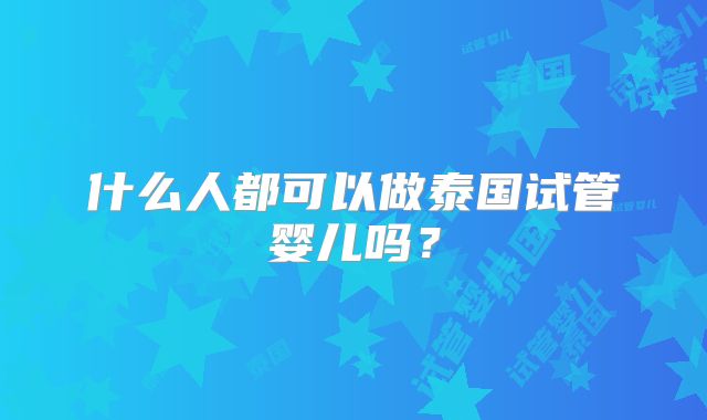 什么人都可以做泰国试管婴儿吗?