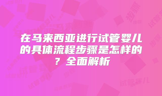 在马来西亚进行试管婴儿的具体流程步骤是怎样的？全面解析