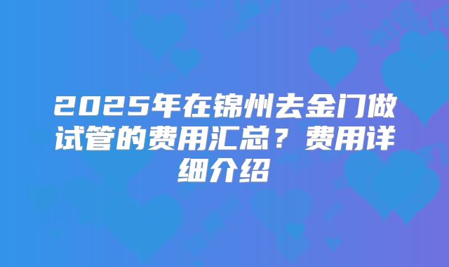 2025年在锦州去金门做试管的费用汇总?费用详细介绍