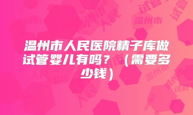 温州市人民医院精子库做试管婴儿有吗?(需要多少钱)