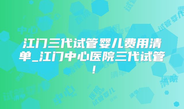 江门三代试管婴儿费用清单_江门中心医院三代试管！