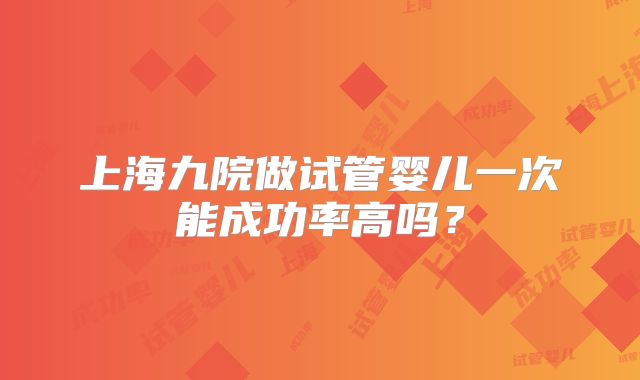 上海九院做试管婴儿一次能成功率高吗？