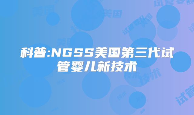 科普:NGSS美国第三代试管婴儿新技术