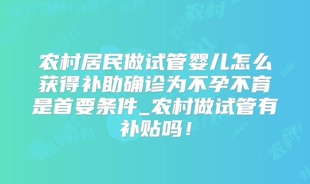 农村居民做试管婴儿怎么获得补助确诊为不孕不育是首要条件_农村做试管有补贴吗！
