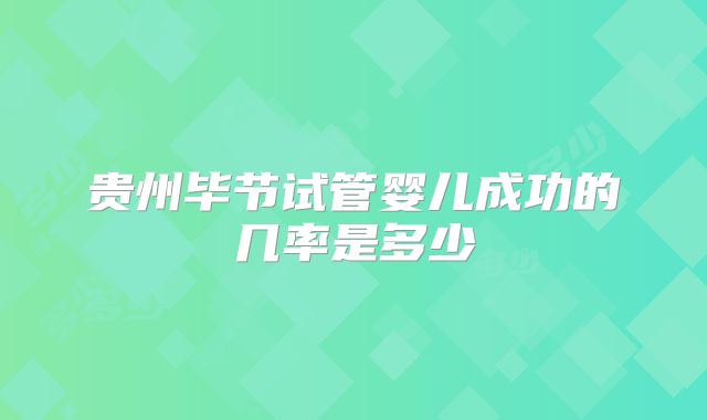 贵州毕节试管婴儿成功的几率是多少