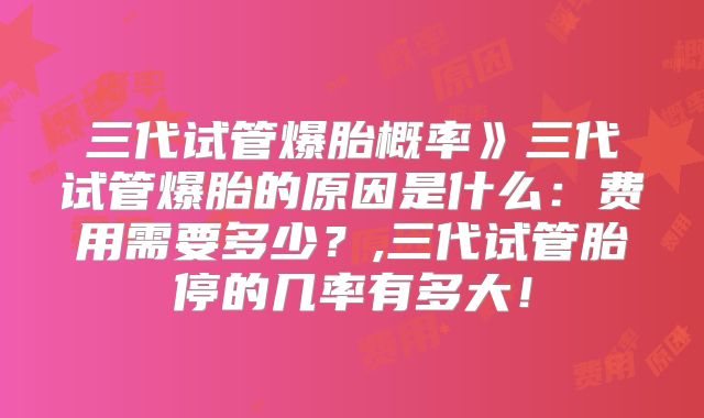 三代试管爆胎概率》三代试管爆胎的原因是什么：费用需要多少？,三代试管胎停的几率有多大！