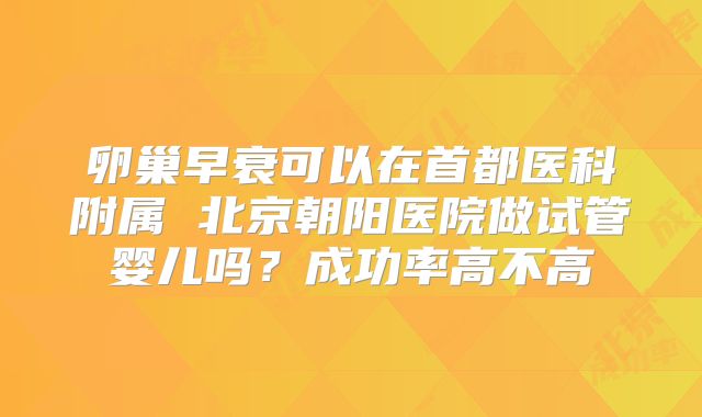 卵巢早衰可以在首都医科附属 北京朝阳医院做试管婴儿吗？成功率高不高